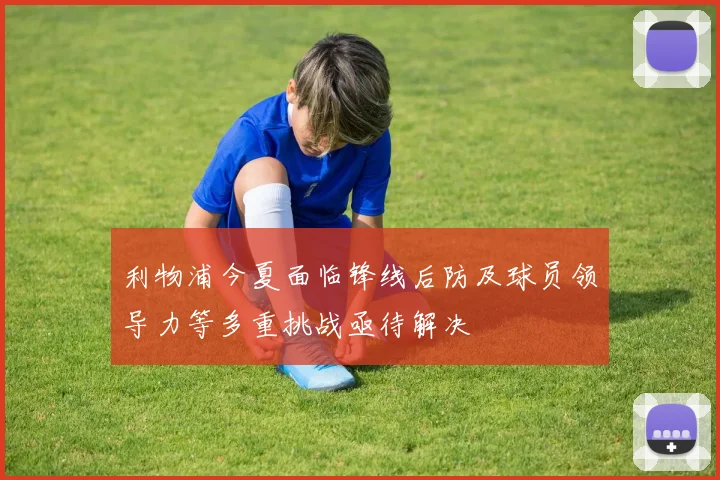 利物浦今夏面临锋线后防及球员领导力等多重挑战亟待解决