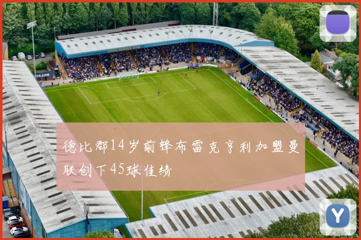德比郡14岁前锋布雷克亨利加盟曼联创下45球佳绩