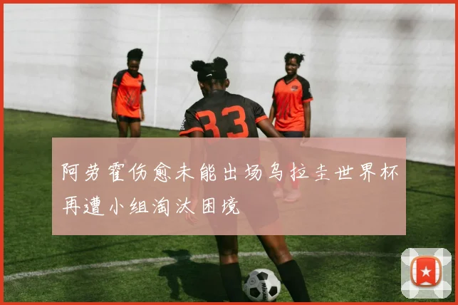 阿劳霍伤愈未能出场乌拉圭世界杯再遭小组淘汰困境