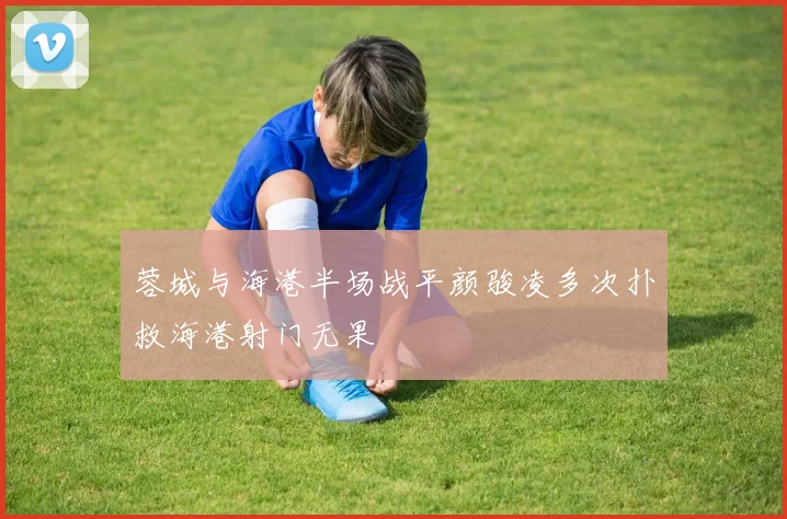 蓉城与海港半场战平颜骏凌多次扑救海港射门无果