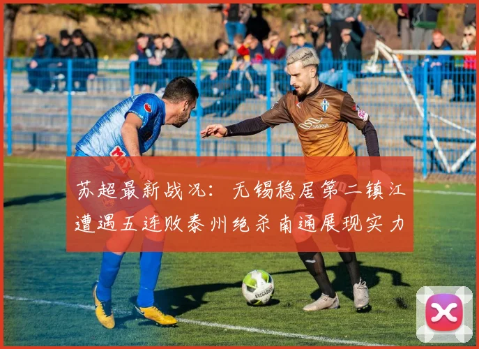 苏超最新战况：无锡稳居第二镇江遭遇五连败泰州绝杀南通展现实力