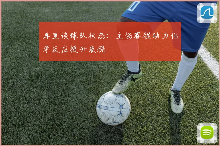 库里谈球队状态：主场赛程助力化学反应提升表现