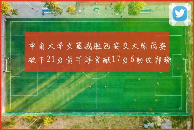 中南大学女篮战胜西安交大陈茂姿砍下21分黄芊淳贡献17分6助攻郭晓妮18分表现出色