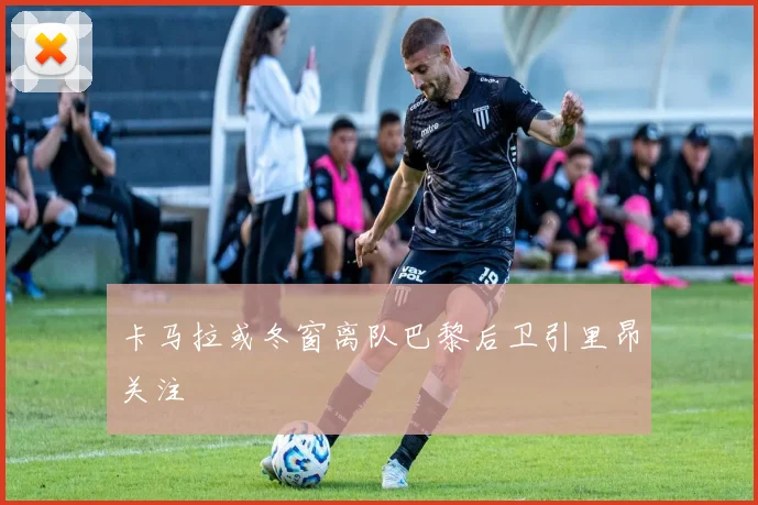 卡马拉或冬窗离队巴黎后卫引里昂关注