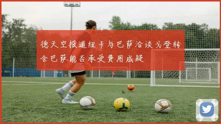 德天空报道纽卡与巴萨洽谈戈登转会巴萨能否承受费用成疑