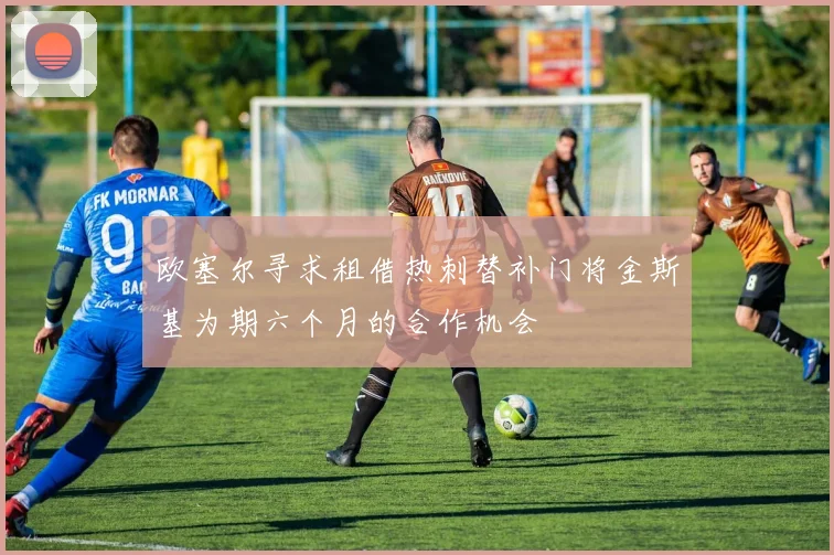 欧塞尔寻求租借热刺替补门将金斯基为期六个月的合作机会