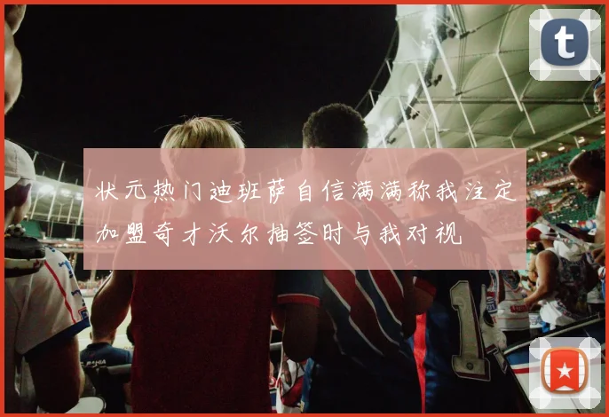 状元热门迪班萨自信满满称我注定加盟奇才沃尔抽签时与我对视
