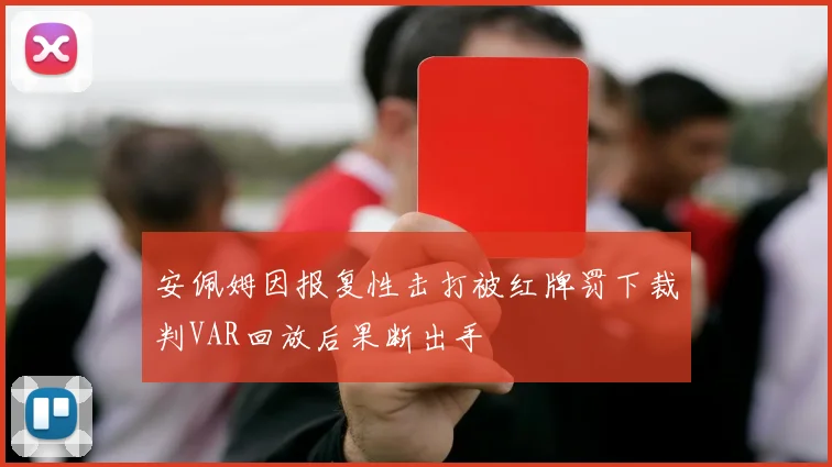 安佩姆因报复性击打被红牌罚下裁判VAR回放后果断出手