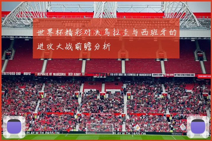 世界杯精彩对决乌拉圭与西班牙的进攻大战前瞻分析