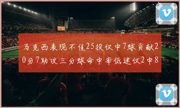 马克西表现不佳25投仅中7球贡献20分7助攻三分球命中率低迷仅2中8