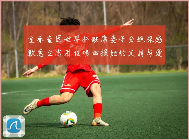 金承奎因世界杯缺席妻子分娩深感歉意立志用佳绩回报她的支持与爱