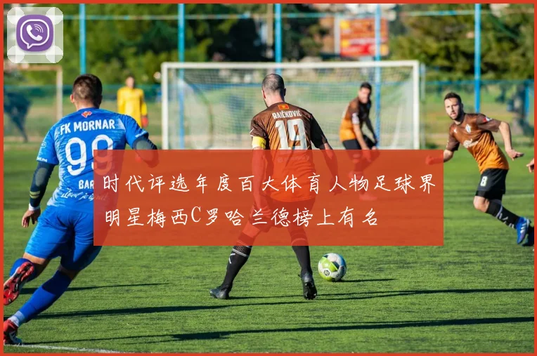 时代评选年度百大体育人物足球界明星梅西C罗哈兰德榜上有名