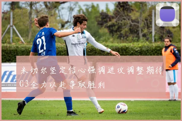 米切尔坚定信心强调进攻调整期待G3全力以赴争取胜利