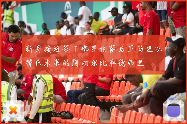 新月接近签下佛罗伦萨后卫马里以替代未果的阿切尔比和德弗里