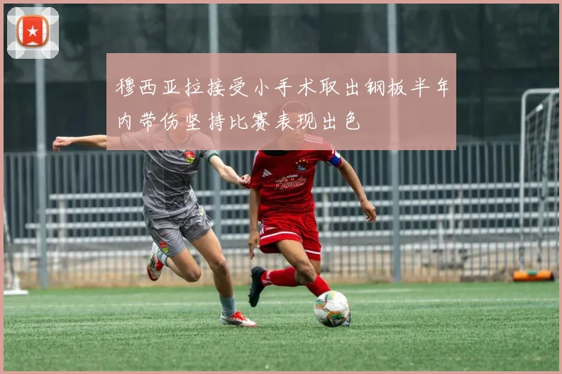 穆西亚拉接受小手术取出钢板半年内带伤坚持比赛表现出色