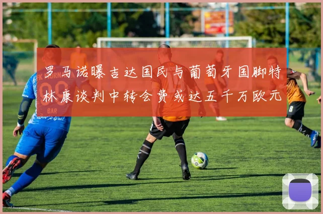 罗马诺曝吉达国民与葡萄牙国脚特林康谈判中转会费或达五千万欧元