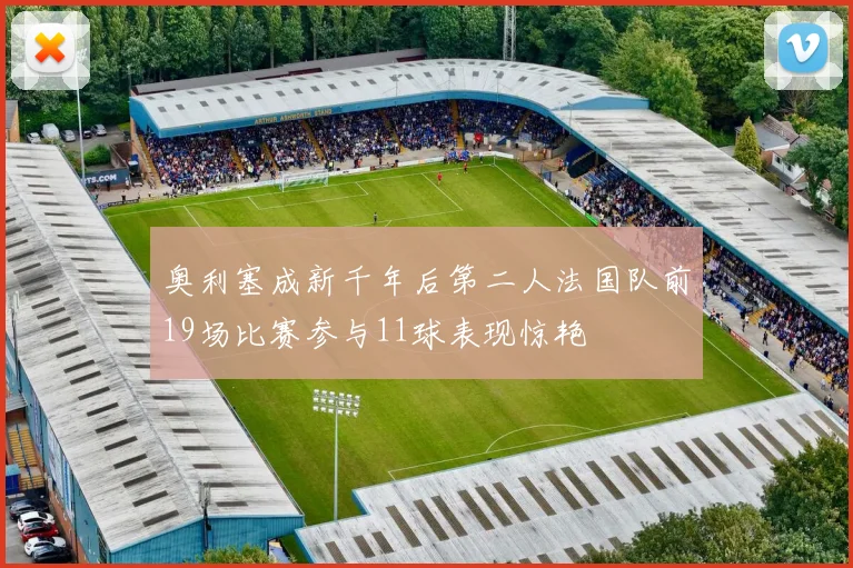 奥利塞成新千年后第二人法国队前19场比赛参与11球表现惊艳