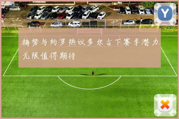 梅努与约罗热议多尔古下赛季潜力无限值得期待