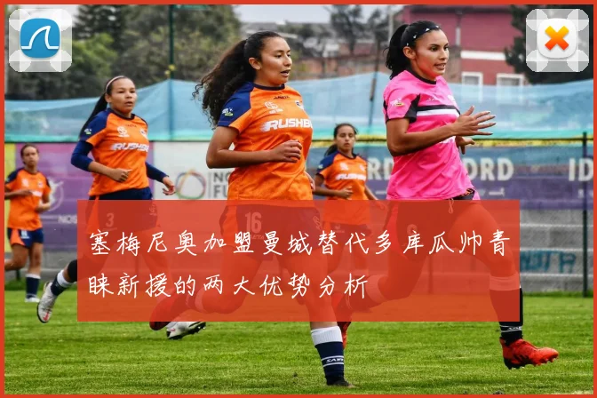 塞梅尼奥加盟曼城替代多库瓜帅青睐新援的两大优势分析