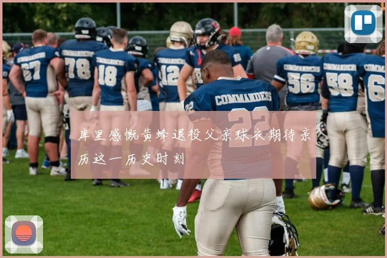 库里感慨黄蜂退役父亲球衣期待亲历这一历史时刻