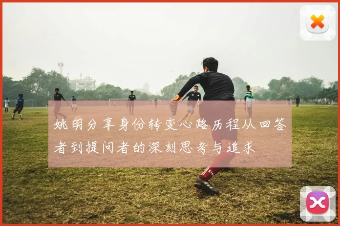 姚明分享身份转变心路历程从回答者到提问者的深刻思考与追求