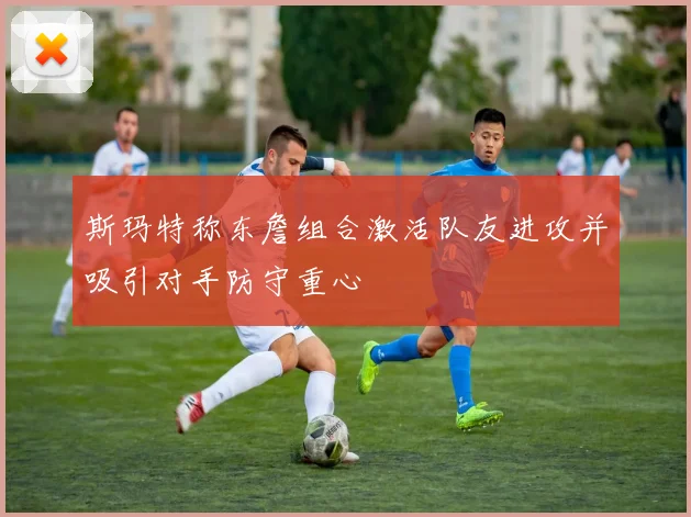斯玛特称东詹组合激活队友进攻并吸引对手防守重心