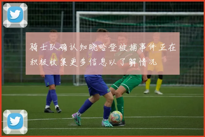 骑士队确认知晓哈登被捕事件正在积极收集更多信息以了解情况