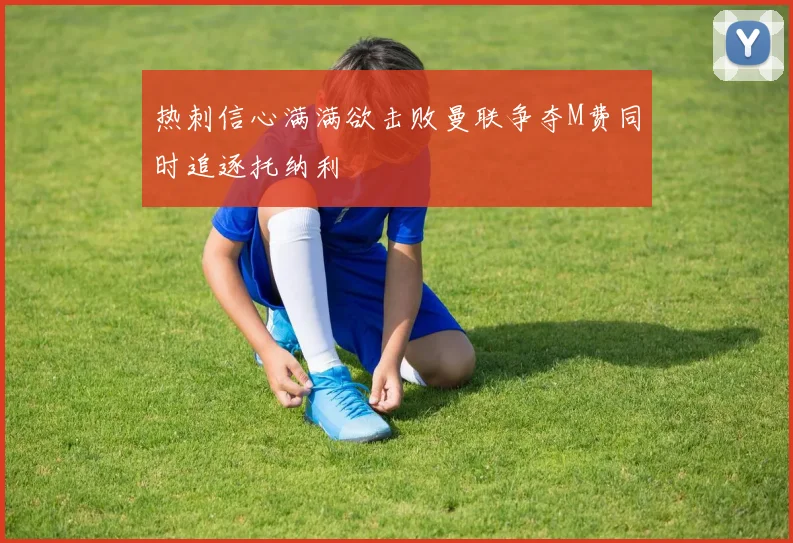 热刺信心满满欲击败曼联争夺M费同时追逐托纳利