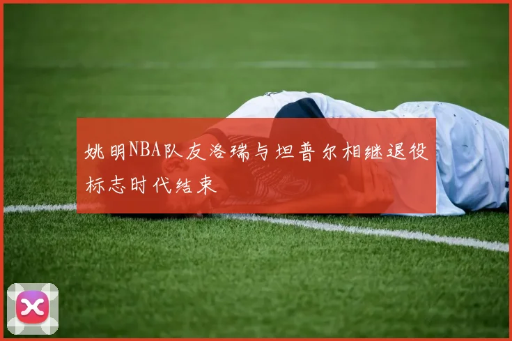 姚明NBA队友洛瑞与坦普尔相继退役标志时代结束