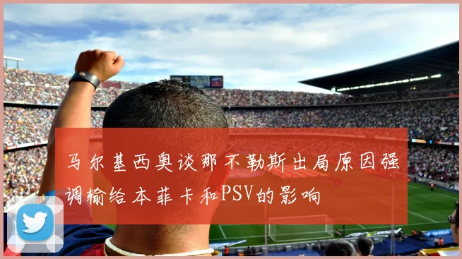 马尔基西奥谈那不勒斯出局原因强调输给本菲卡和PSV的影响