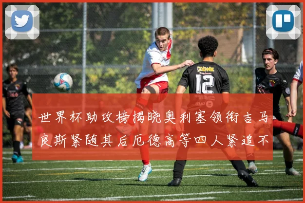 世界杯助攻榜揭晓奥利塞领衔吉马良斯紧随其后厄德高等四人紧追不舍