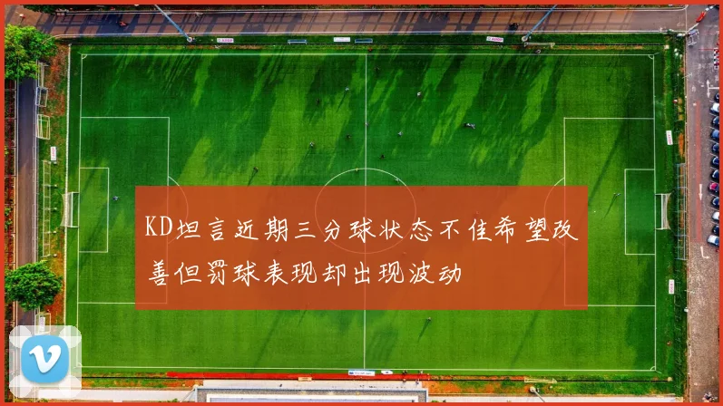 KD坦言近期三分球状态不佳希望改善但罚球表现却出现波动