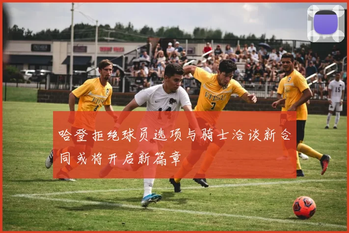 哈登拒绝球员选项与骑士洽谈新合同或将开启新篇章